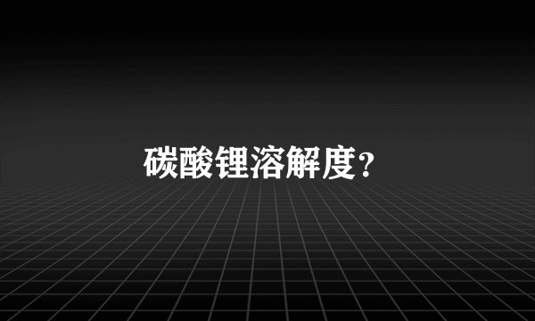 碳酸锂溶解度？
