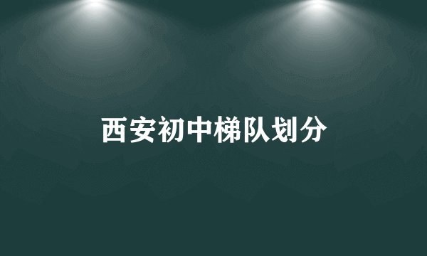 西安初中梯队划分