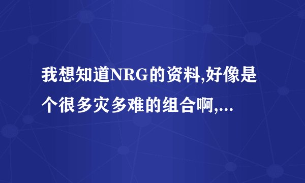 我想知道NRG的资料,好像是个很多灾多难的组合啊,成员们都很辛苦啊,怎么...