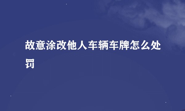 故意涂改他人车辆车牌怎么处罚