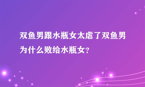 双鱼男跟水瓶女太虐了双鱼男为什么败给水瓶女?