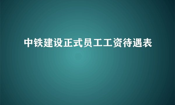 中铁建设正式员工工资待遇表