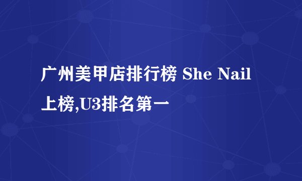 广州美甲店排行榜 She Nail上榜,U3排名第一
