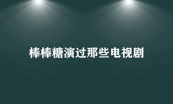 棒棒糖演过那些电视剧