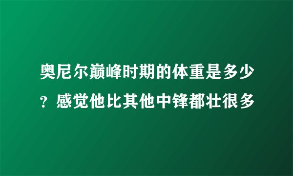 奥尼尔巅峰时期的体重是多少？感觉他比其他中锋都壮很多
