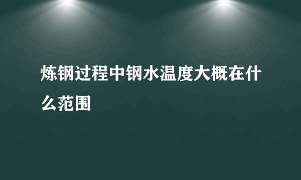 炼钢过程中钢水温度大概在什么范围