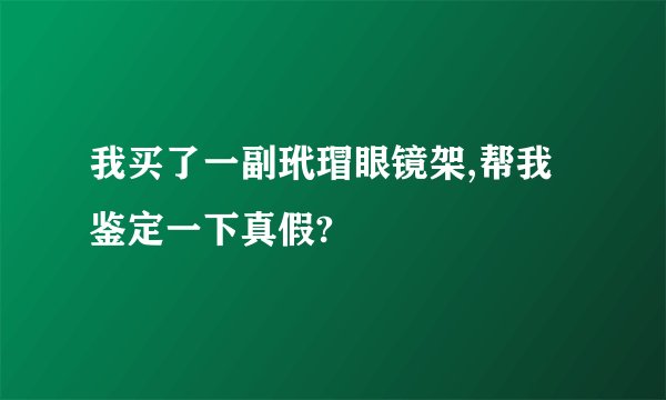 我买了一副玳瑁眼镜架,帮我鉴定一下真假?