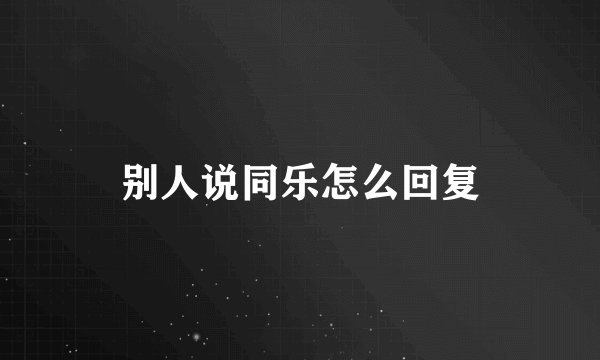 别人说同乐怎么回复