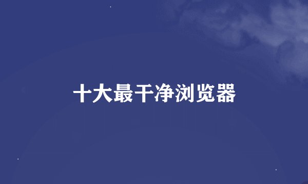 十大最干净浏览器