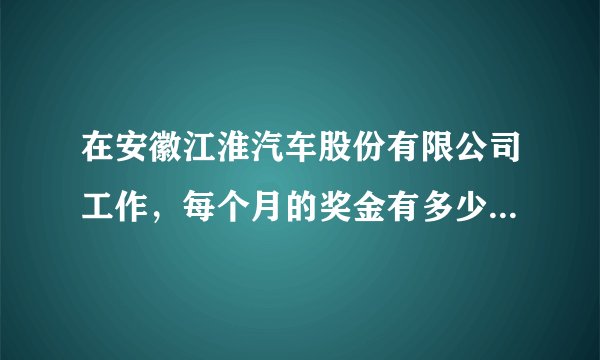 在安徽江淮汽车股份有限公司工作，每个月的奖金有多少啊！交了五险一金后能拿到手的有多少啊！