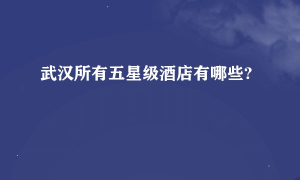 武汉所有五星级酒店有哪些?