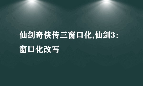 仙剑奇侠传三窗口化,仙剑3：窗口化改写