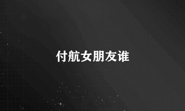 付航女朋友谁