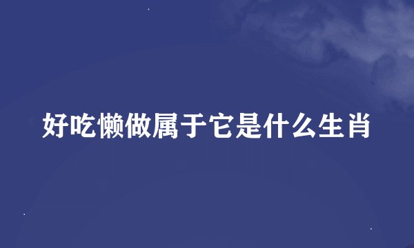 好吃懒做属于它是什么生肖