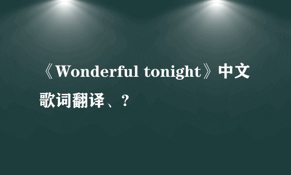 《Wonderful tonight》中文歌词翻译、?