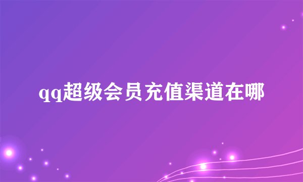qq超级会员充值渠道在哪