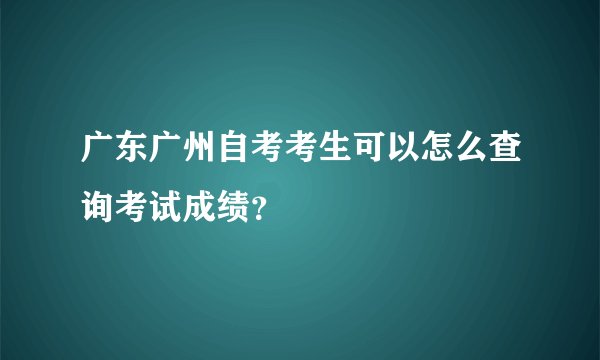 广东广州自考考生可以怎么查询考试成绩？