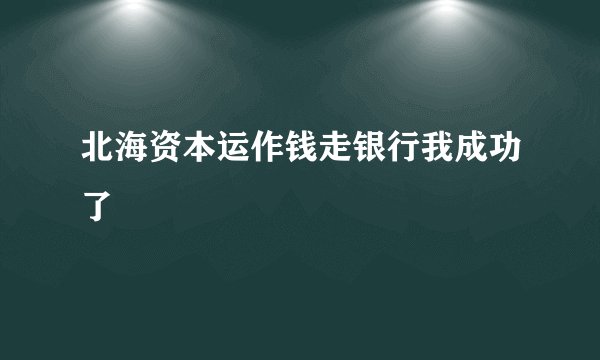 北海资本运作钱走银行我成功了