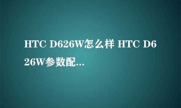 HTC D626W怎么样 HTC D626W参数配置和价格曝光