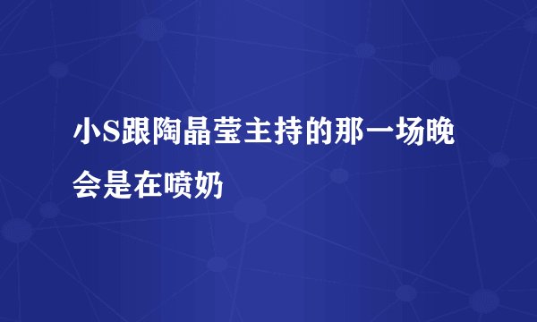 小S跟陶晶莹主持的那一场晚会是在喷奶