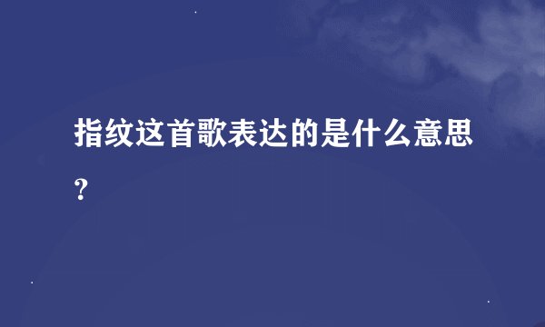 指纹这首歌表达的是什么意思？