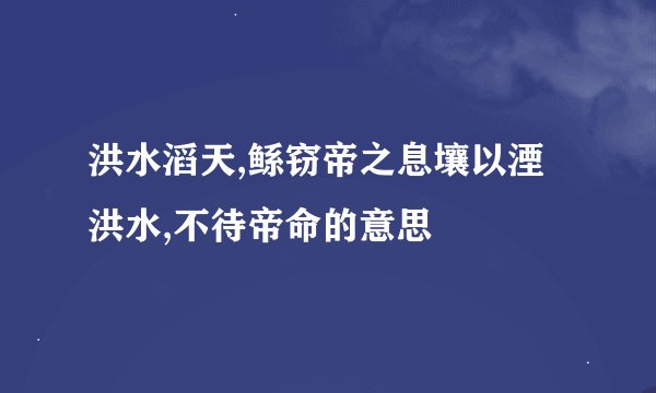 洪水滔天,鲧窃帝之息壤以湮洪水,不待帝命的意思