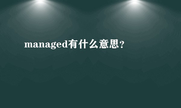 managed有什么意思？