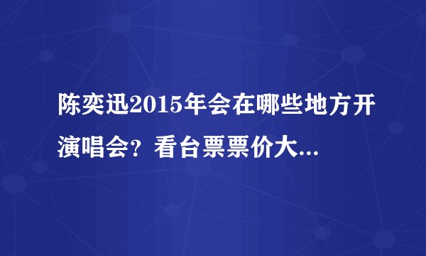 陈奕迅2015年会在哪些地方开演唱会？看台票票价大概是多少钱？