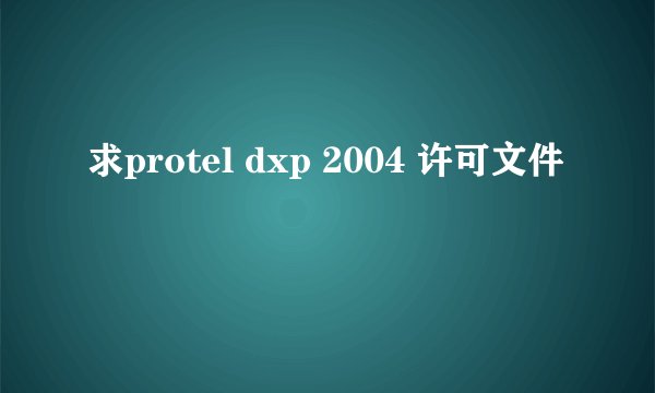 求protel dxp 2004 许可文件