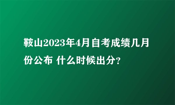 鞍山2023年4月自考成绩几月份公布 什么时候出分？