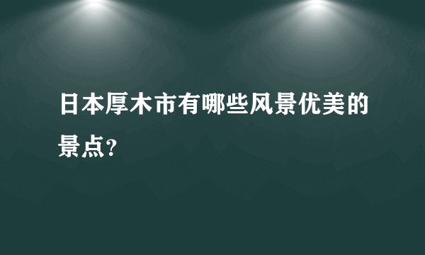 日本厚木市有哪些风景优美的景点？