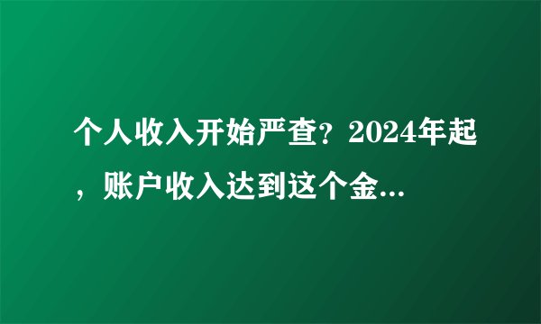 个人收入开始严查？2024年起，账户收入达到这个金额，千万要小心了！