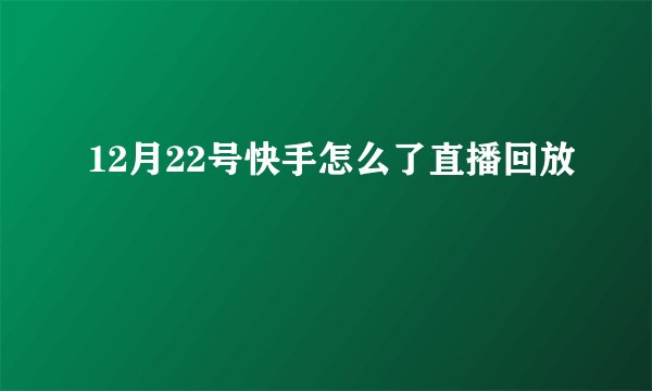 12月22号快手怎么了直播回放