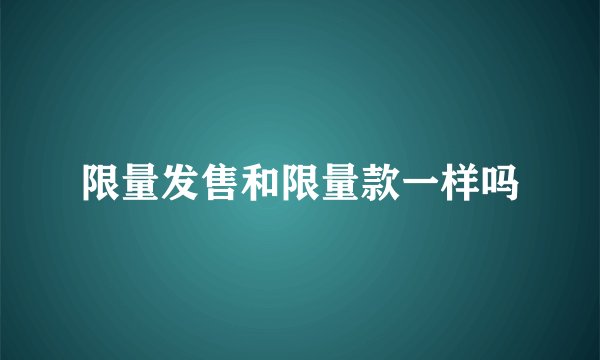限量发售和限量款一样吗