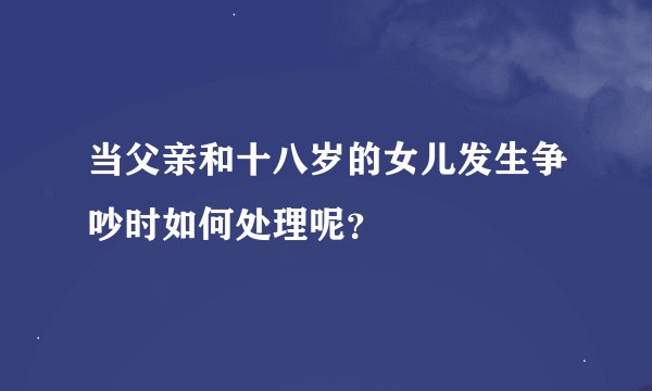 当父亲和十八岁的女儿发生争吵时如何处理呢?