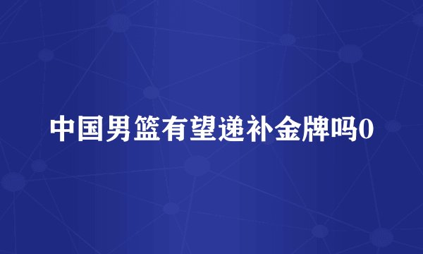 中国男篮有望递补金牌吗0