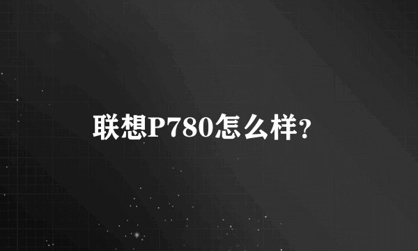 联想P780怎么样？