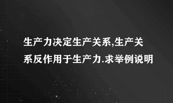 生产力决定生产关系,生产关系反作用于生产力.求举例说明