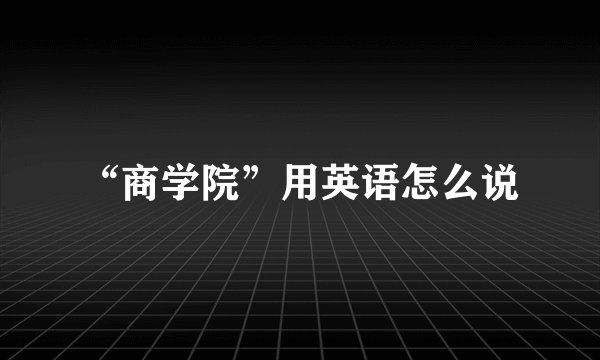 “商学院”用英语怎么说