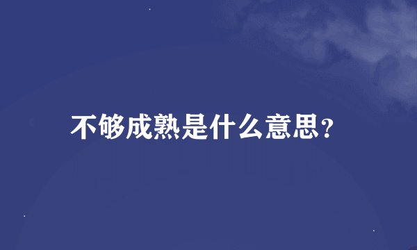 不够成熟是什么意思？