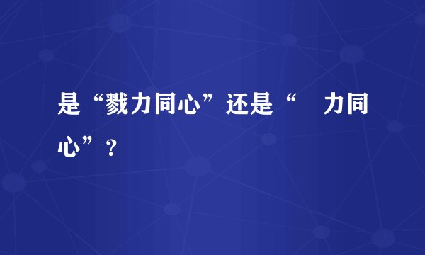 是“戮力同心”还是“勠力同心”？
