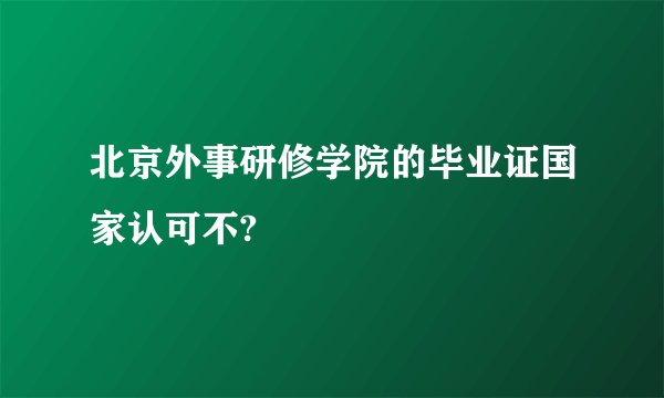 北京外事研修学院的毕业证国家认可不?