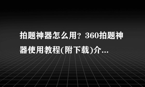 拍题神器怎么用？360拍题神器使用教程(附下载)介绍_拍题神器怎么用？360拍题神器使用教程(附下载)是什么
