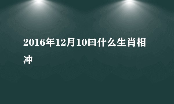 2016年12月10曰什么生肖相冲