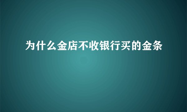 为什么金店不收银行买的金条