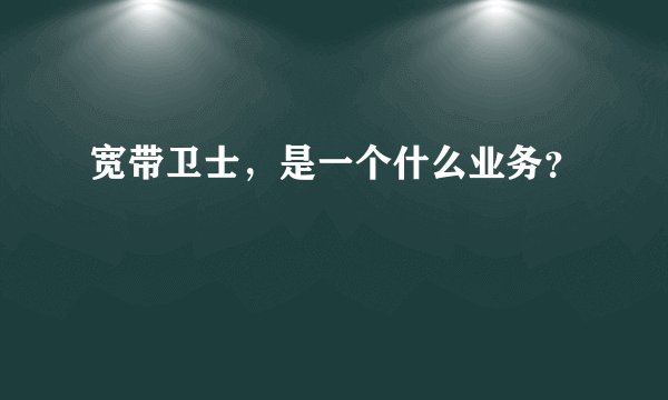 宽带卫士，是一个什么业务？