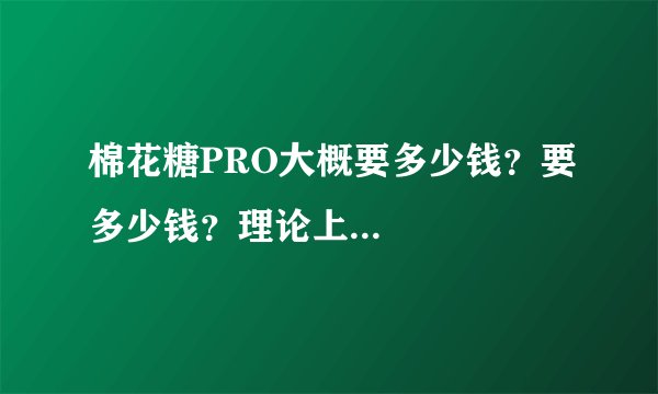 棉花糖PRO大概要多少钱？要多少钱？理论上...