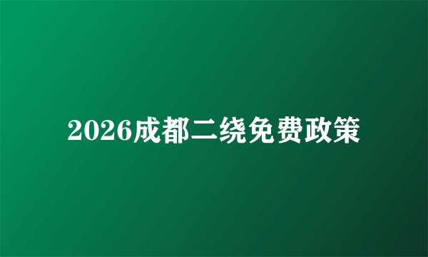 2026成都二绕免费政策