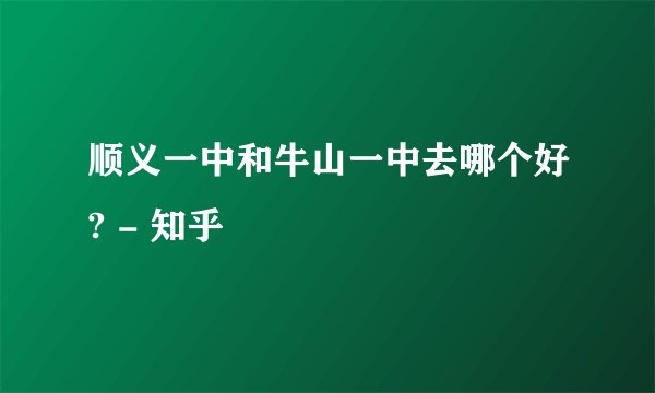 顺义一中和牛山一中去哪个好? - 知乎