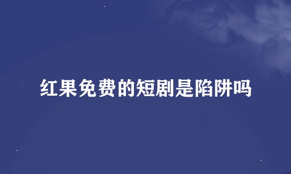 红果免费的短剧是陷阱吗